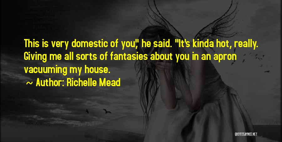 Richelle Mead Quotes: This Is Very Domestic Of You, He Said. It's Kinda Hot, Really. Giving Me All Sorts Of Fantasies About You