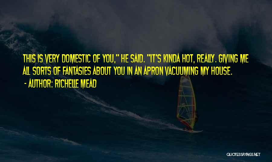 Richelle Mead Quotes: This Is Very Domestic Of You, He Said. It's Kinda Hot, Really. Giving Me All Sorts Of Fantasies About You