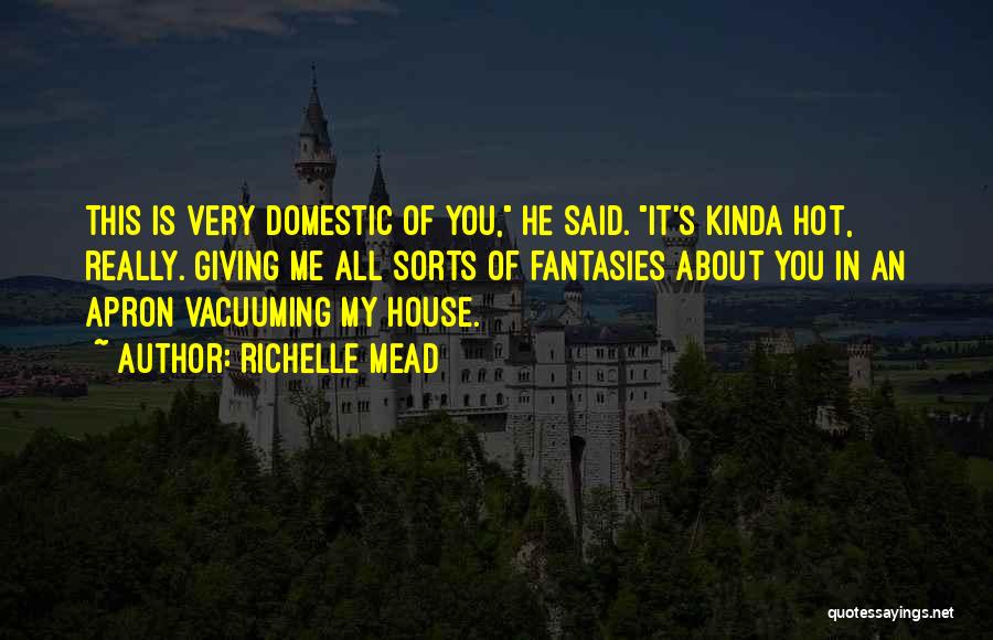 Richelle Mead Quotes: This Is Very Domestic Of You, He Said. It's Kinda Hot, Really. Giving Me All Sorts Of Fantasies About You