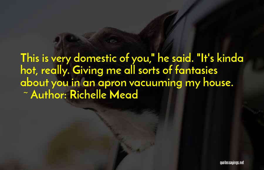 Richelle Mead Quotes: This Is Very Domestic Of You, He Said. It's Kinda Hot, Really. Giving Me All Sorts Of Fantasies About You