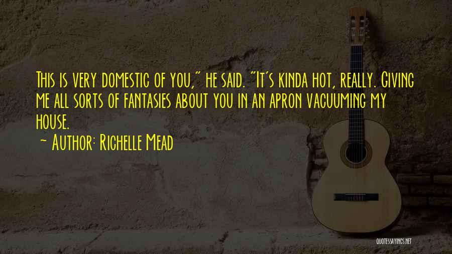 Richelle Mead Quotes: This Is Very Domestic Of You, He Said. It's Kinda Hot, Really. Giving Me All Sorts Of Fantasies About You