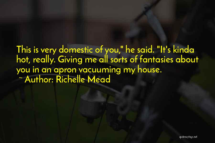 Richelle Mead Quotes: This Is Very Domestic Of You, He Said. It's Kinda Hot, Really. Giving Me All Sorts Of Fantasies About You