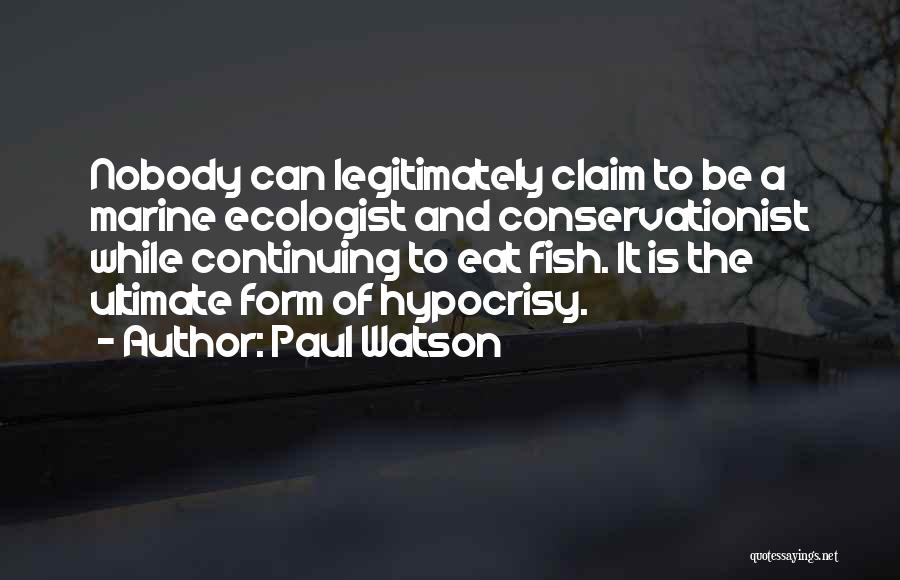 Paul Watson Quotes: Nobody Can Legitimately Claim To Be A Marine Ecologist And Conservationist While Continuing To Eat Fish. It Is The Ultimate