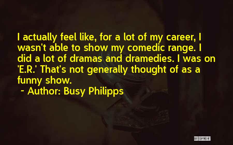 Busy Philipps Quotes: I Actually Feel Like, For A Lot Of My Career, I Wasn't Able To Show My Comedic Range. I Did