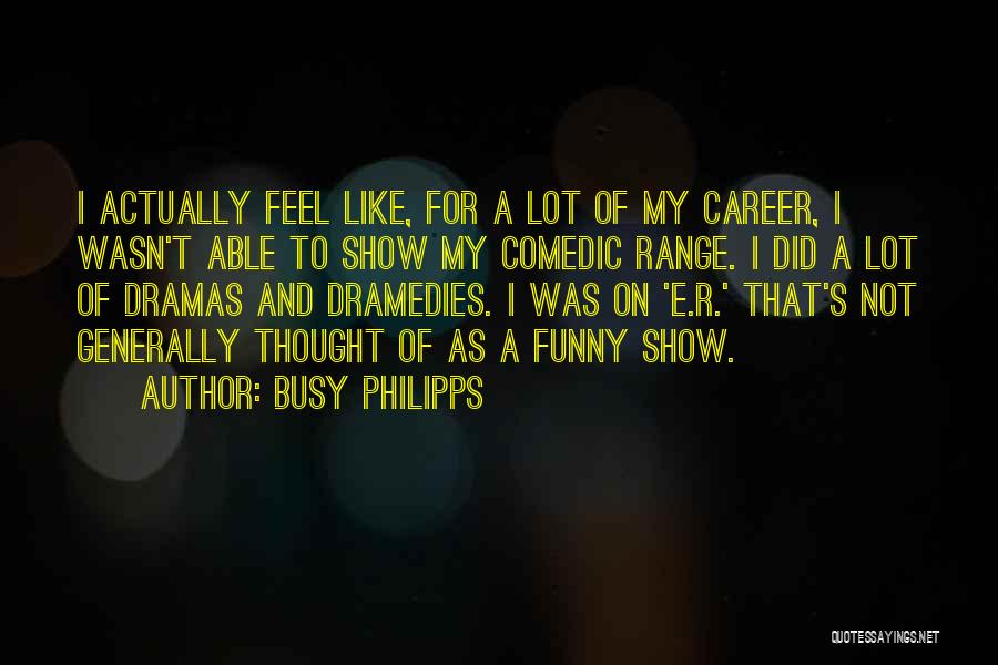 Busy Philipps Quotes: I Actually Feel Like, For A Lot Of My Career, I Wasn't Able To Show My Comedic Range. I Did