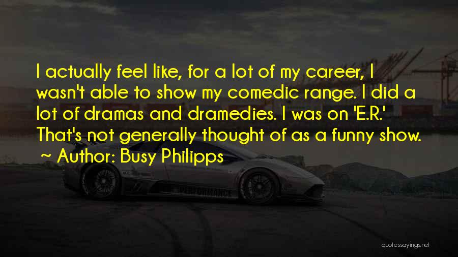 Busy Philipps Quotes: I Actually Feel Like, For A Lot Of My Career, I Wasn't Able To Show My Comedic Range. I Did