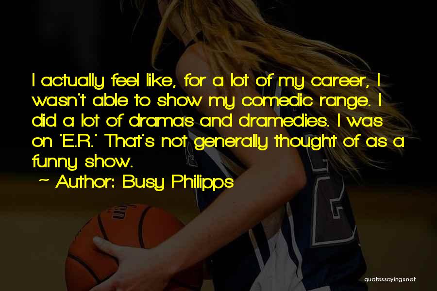 Busy Philipps Quotes: I Actually Feel Like, For A Lot Of My Career, I Wasn't Able To Show My Comedic Range. I Did