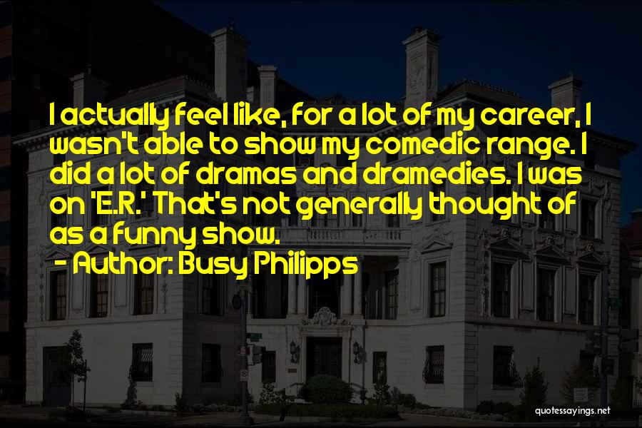 Busy Philipps Quotes: I Actually Feel Like, For A Lot Of My Career, I Wasn't Able To Show My Comedic Range. I Did