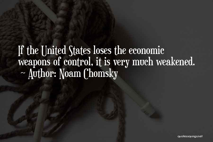 Noam Chomsky Quotes: If The United States Loses The Economic Weapons Of Control, It Is Very Much Weakened.