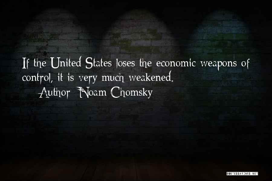 Noam Chomsky Quotes: If The United States Loses The Economic Weapons Of Control, It Is Very Much Weakened.
