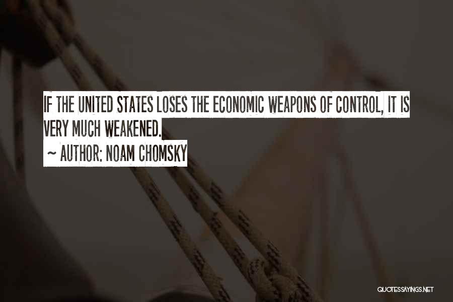 Noam Chomsky Quotes: If The United States Loses The Economic Weapons Of Control, It Is Very Much Weakened.