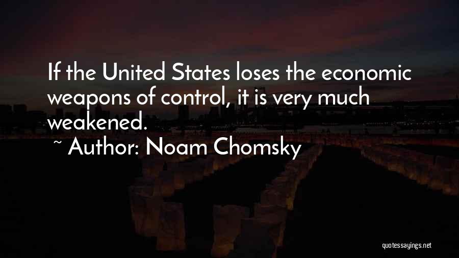 Noam Chomsky Quotes: If The United States Loses The Economic Weapons Of Control, It Is Very Much Weakened.