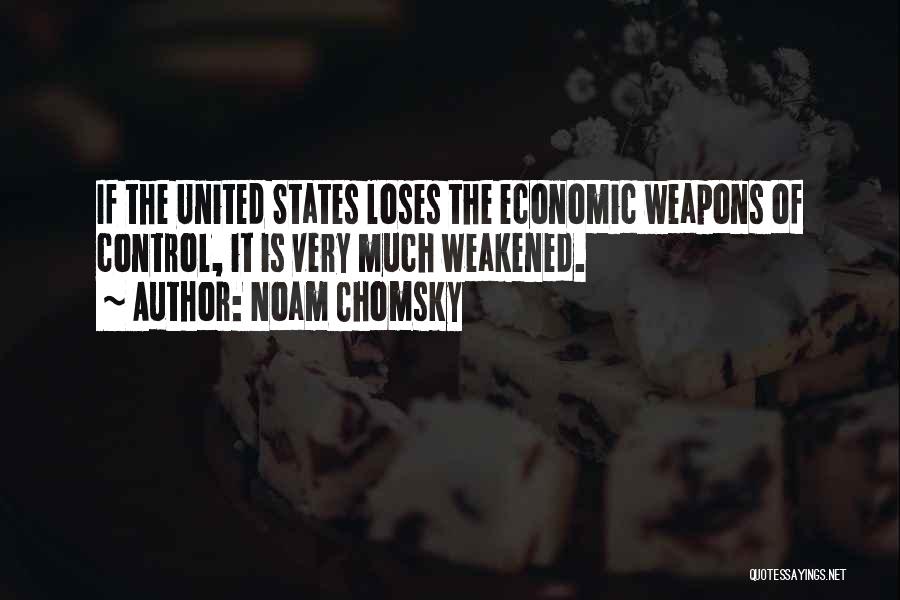 Noam Chomsky Quotes: If The United States Loses The Economic Weapons Of Control, It Is Very Much Weakened.