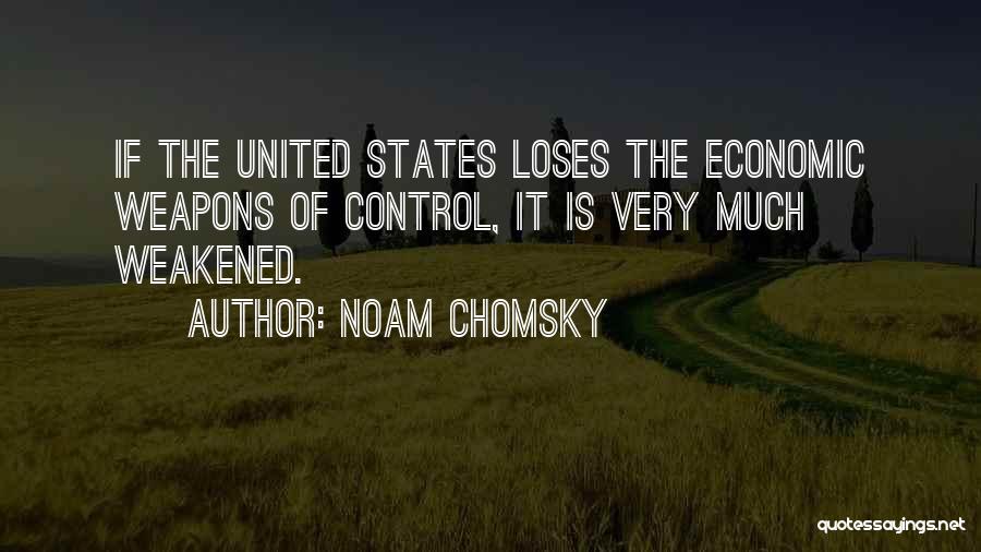 Noam Chomsky Quotes: If The United States Loses The Economic Weapons Of Control, It Is Very Much Weakened.