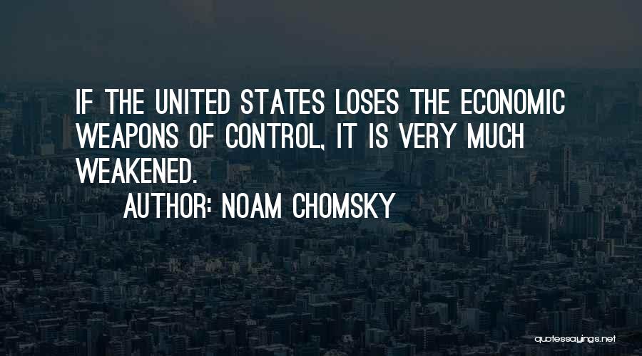 Noam Chomsky Quotes: If The United States Loses The Economic Weapons Of Control, It Is Very Much Weakened.
