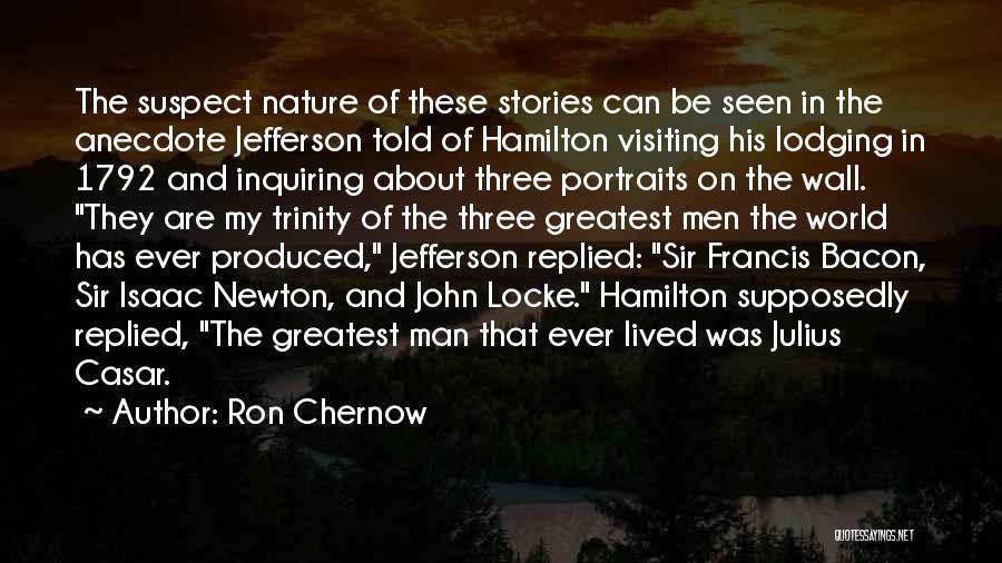 Ron Chernow Quotes: The Suspect Nature Of These Stories Can Be Seen In The Anecdote Jefferson Told Of Hamilton Visiting His Lodging In