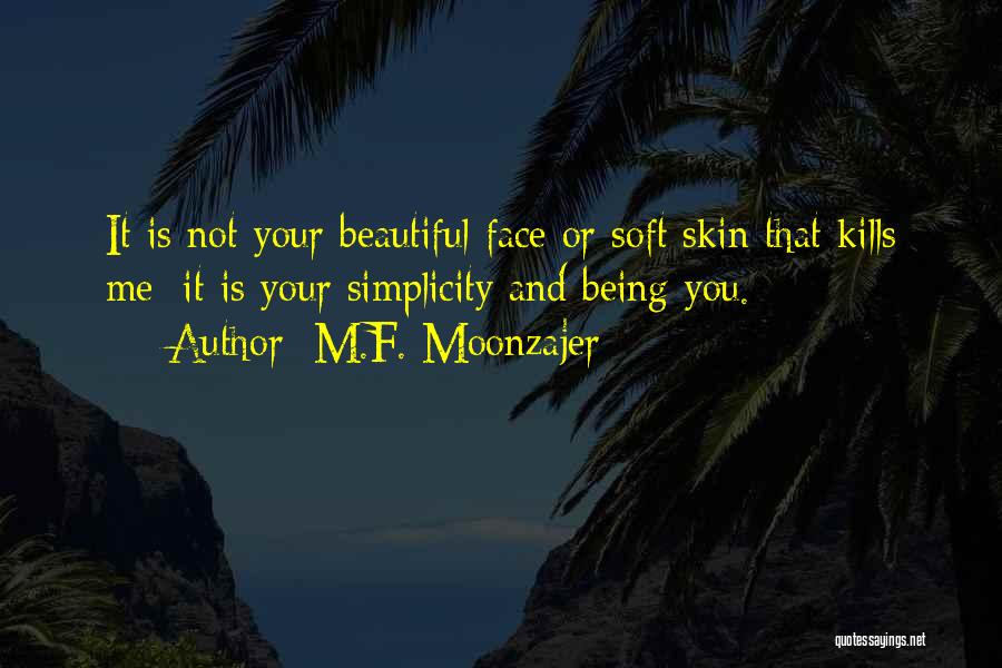 M.F. Moonzajer Quotes: It Is Not Your Beautiful Face Or Soft Skin That Kills Me; It Is Your Simplicity And Being You.