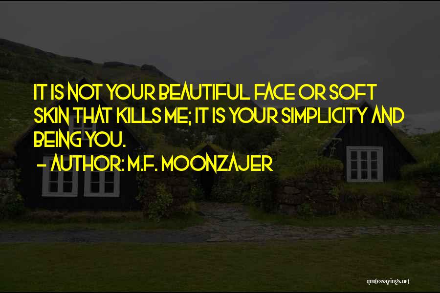 M.F. Moonzajer Quotes: It Is Not Your Beautiful Face Or Soft Skin That Kills Me; It Is Your Simplicity And Being You.