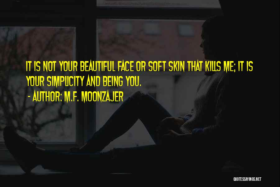 M.F. Moonzajer Quotes: It Is Not Your Beautiful Face Or Soft Skin That Kills Me; It Is Your Simplicity And Being You.