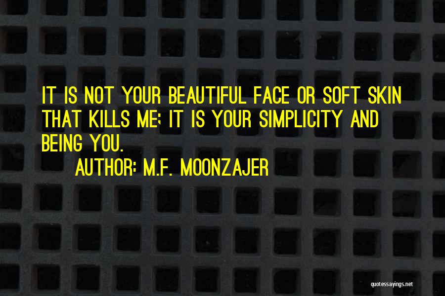 M.F. Moonzajer Quotes: It Is Not Your Beautiful Face Or Soft Skin That Kills Me; It Is Your Simplicity And Being You.