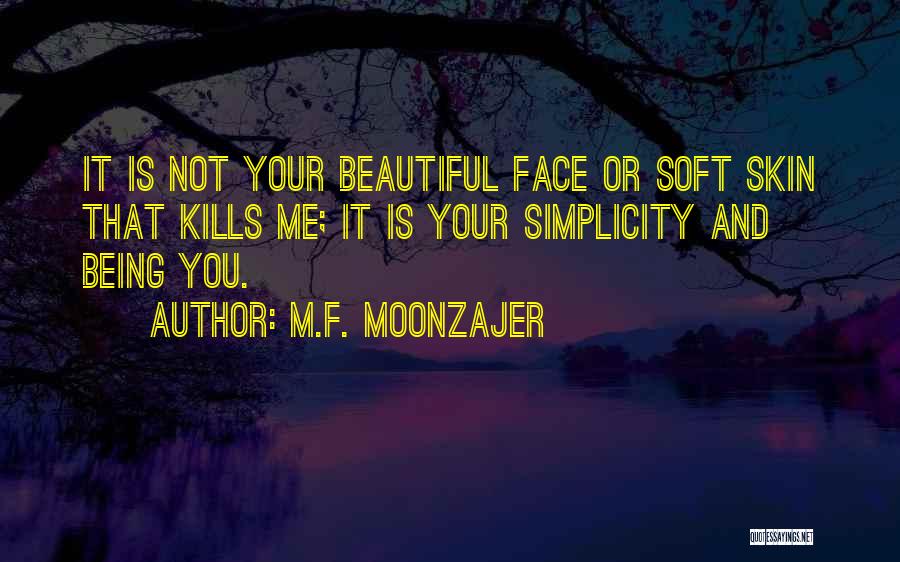 M.F. Moonzajer Quotes: It Is Not Your Beautiful Face Or Soft Skin That Kills Me; It Is Your Simplicity And Being You.