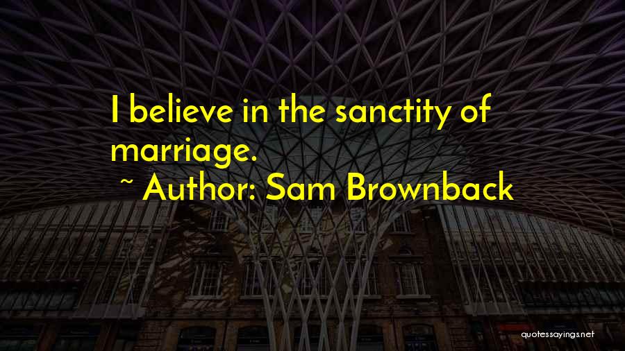 Sam Brownback Quotes: I Believe In The Sanctity Of Marriage.
