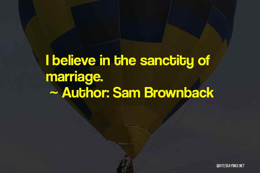 Sam Brownback Quotes: I Believe In The Sanctity Of Marriage.