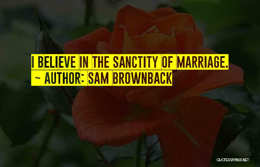 Sam Brownback Quotes: I Believe In The Sanctity Of Marriage.