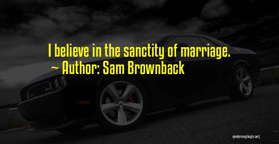 Sam Brownback Quotes: I Believe In The Sanctity Of Marriage.
