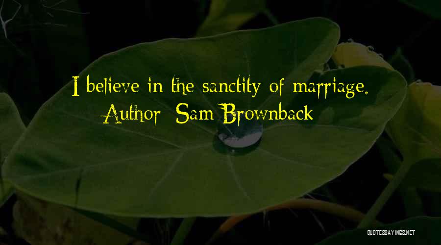 Sam Brownback Quotes: I Believe In The Sanctity Of Marriage.