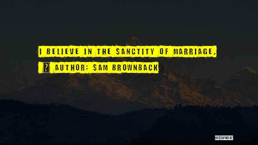 Sam Brownback Quotes: I Believe In The Sanctity Of Marriage.