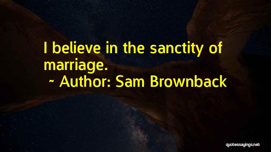 Sam Brownback Quotes: I Believe In The Sanctity Of Marriage.