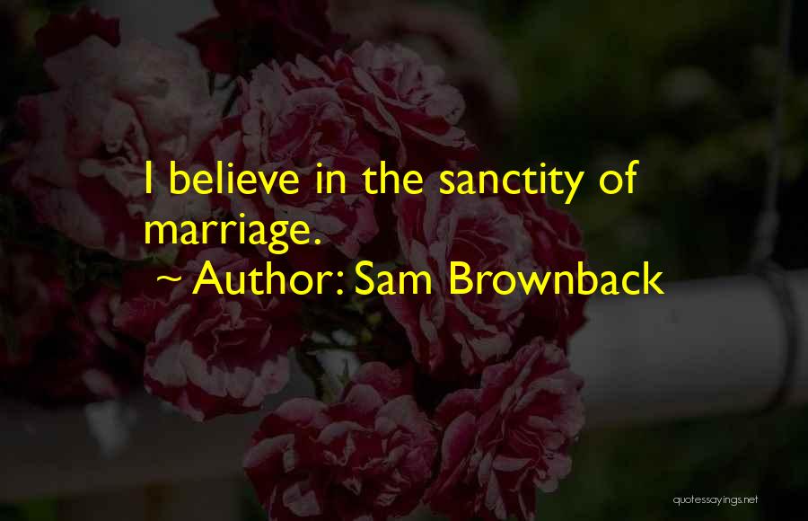 Sam Brownback Quotes: I Believe In The Sanctity Of Marriage.