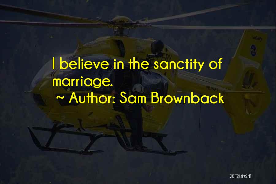 Sam Brownback Quotes: I Believe In The Sanctity Of Marriage.
