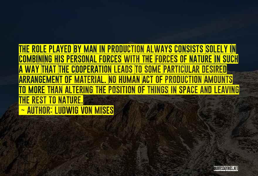 Ludwig Von Mises Quotes: The Role Played By Man In Production Always Consists Solely In Combining His Personal Forces With The Forces Of Nature