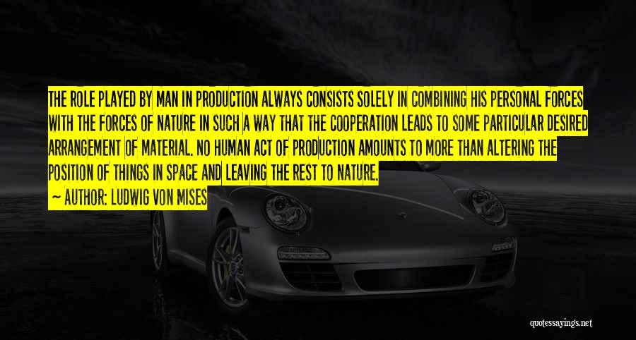 Ludwig Von Mises Quotes: The Role Played By Man In Production Always Consists Solely In Combining His Personal Forces With The Forces Of Nature