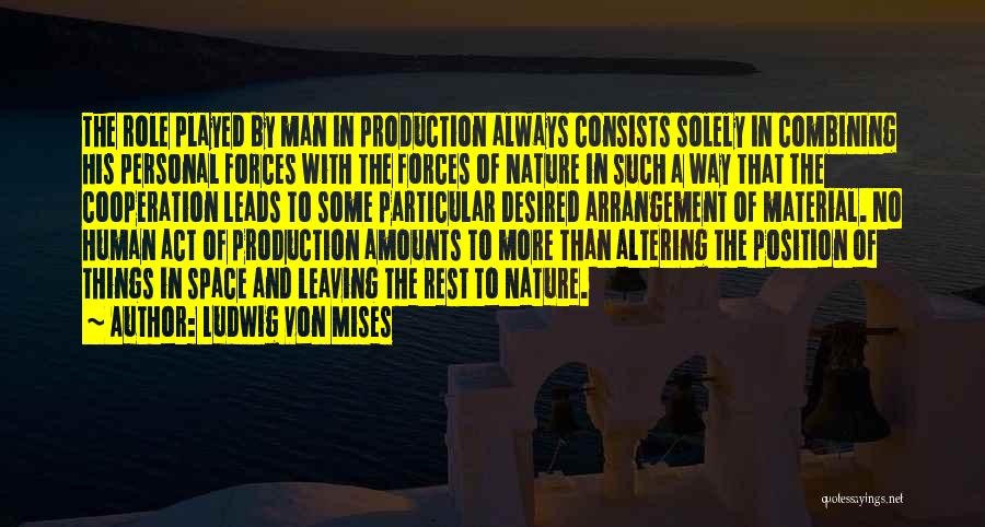 Ludwig Von Mises Quotes: The Role Played By Man In Production Always Consists Solely In Combining His Personal Forces With The Forces Of Nature