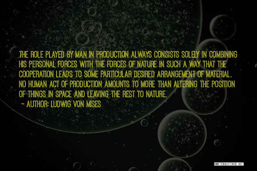 Ludwig Von Mises Quotes: The Role Played By Man In Production Always Consists Solely In Combining His Personal Forces With The Forces Of Nature