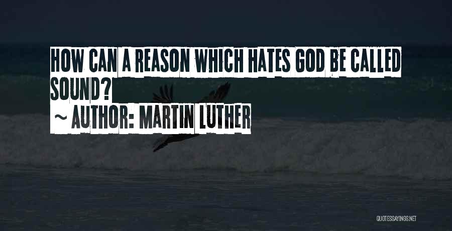 Martin Luther Quotes: How Can A Reason Which Hates God Be Called Sound?