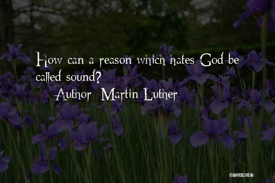 Martin Luther Quotes: How Can A Reason Which Hates God Be Called Sound?
