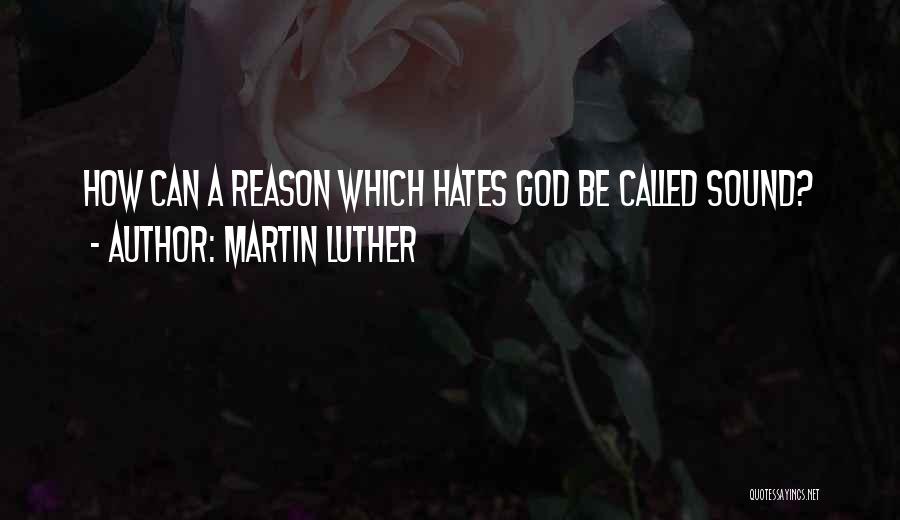 Martin Luther Quotes: How Can A Reason Which Hates God Be Called Sound?