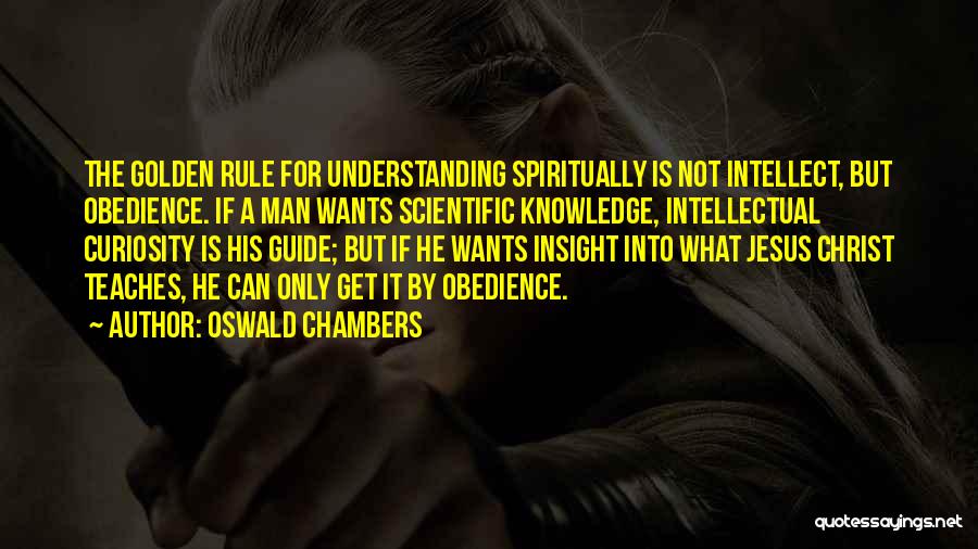 Oswald Chambers Quotes: The Golden Rule For Understanding Spiritually Is Not Intellect, But Obedience. If A Man Wants Scientific Knowledge, Intellectual Curiosity Is