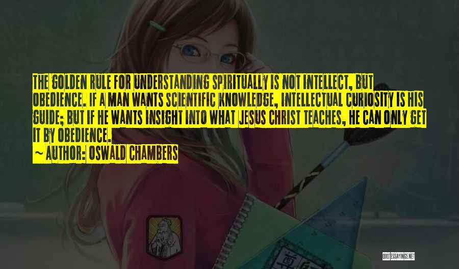 Oswald Chambers Quotes: The Golden Rule For Understanding Spiritually Is Not Intellect, But Obedience. If A Man Wants Scientific Knowledge, Intellectual Curiosity Is