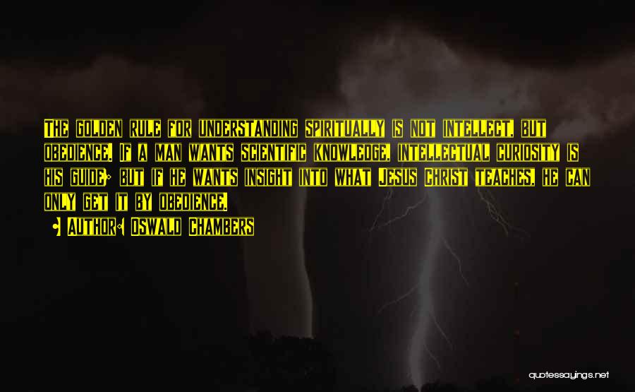 Oswald Chambers Quotes: The Golden Rule For Understanding Spiritually Is Not Intellect, But Obedience. If A Man Wants Scientific Knowledge, Intellectual Curiosity Is