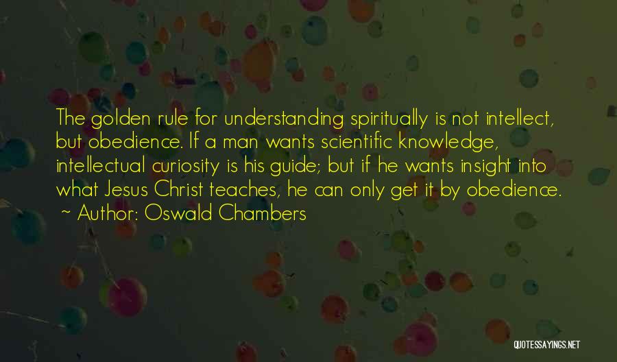 Oswald Chambers Quotes: The Golden Rule For Understanding Spiritually Is Not Intellect, But Obedience. If A Man Wants Scientific Knowledge, Intellectual Curiosity Is