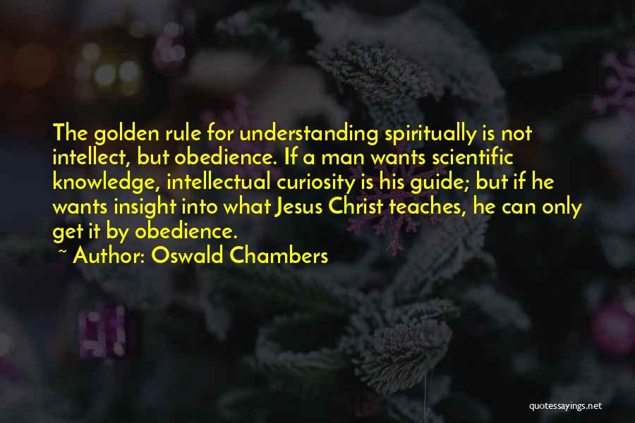 Oswald Chambers Quotes: The Golden Rule For Understanding Spiritually Is Not Intellect, But Obedience. If A Man Wants Scientific Knowledge, Intellectual Curiosity Is