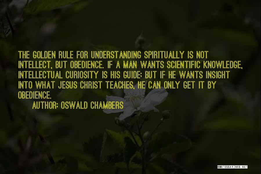 Oswald Chambers Quotes: The Golden Rule For Understanding Spiritually Is Not Intellect, But Obedience. If A Man Wants Scientific Knowledge, Intellectual Curiosity Is