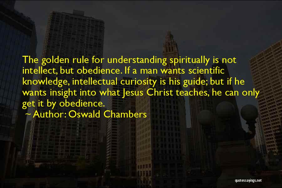 Oswald Chambers Quotes: The Golden Rule For Understanding Spiritually Is Not Intellect, But Obedience. If A Man Wants Scientific Knowledge, Intellectual Curiosity Is