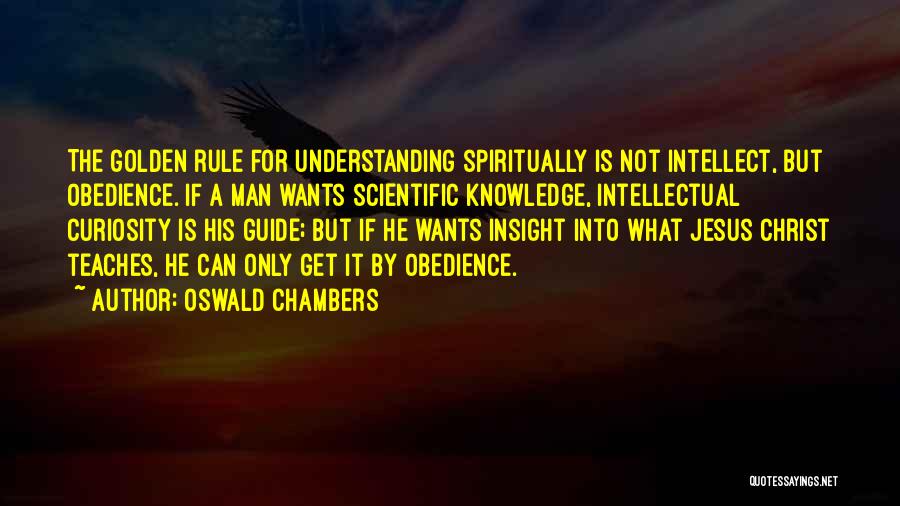 Oswald Chambers Quotes: The Golden Rule For Understanding Spiritually Is Not Intellect, But Obedience. If A Man Wants Scientific Knowledge, Intellectual Curiosity Is