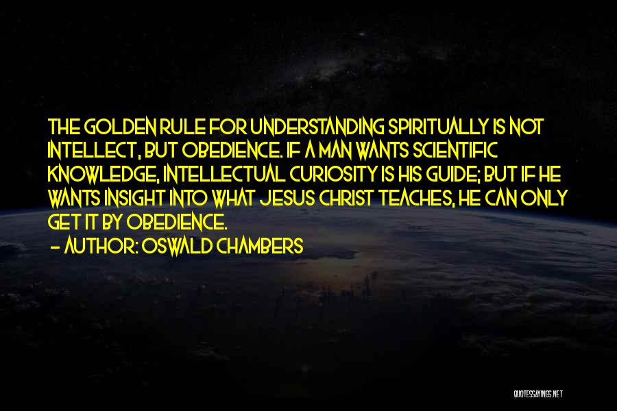 Oswald Chambers Quotes: The Golden Rule For Understanding Spiritually Is Not Intellect, But Obedience. If A Man Wants Scientific Knowledge, Intellectual Curiosity Is